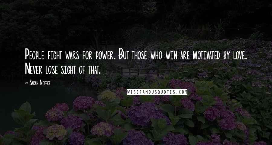 Sarah Noffke Quotes: People fight wars for power. But those who win are motivated by love. Never lose sight of that.