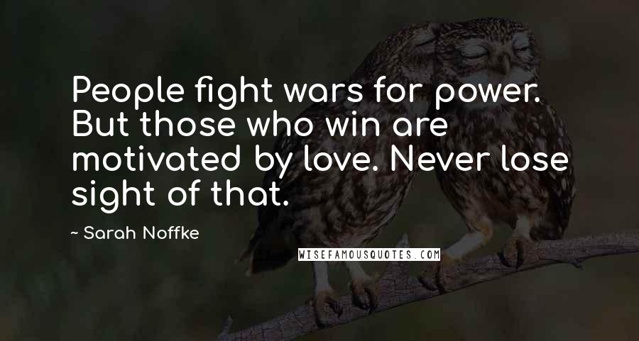 Sarah Noffke Quotes: People fight wars for power. But those who win are motivated by love. Never lose sight of that.