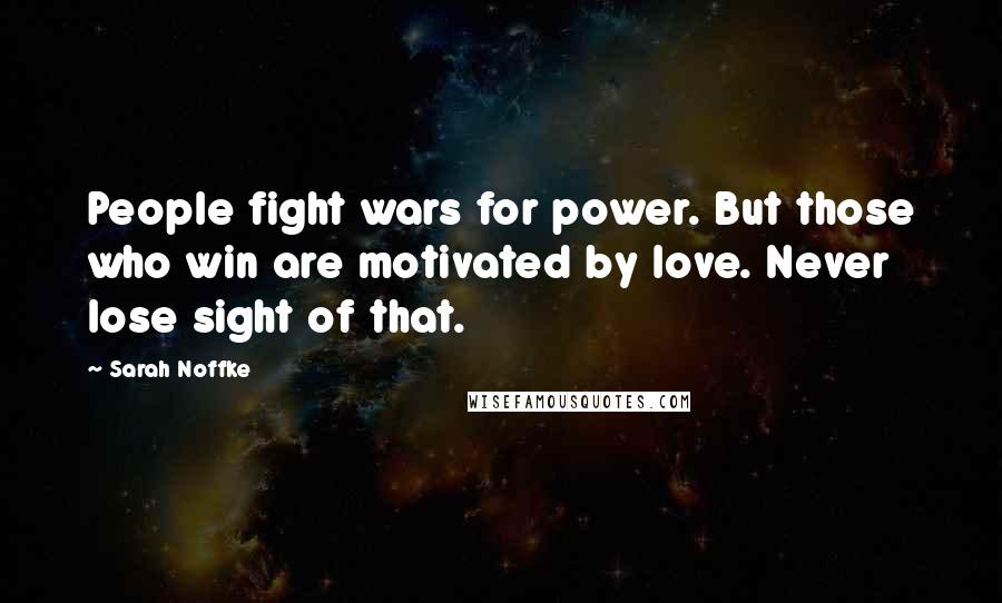 Sarah Noffke Quotes: People fight wars for power. But those who win are motivated by love. Never lose sight of that.