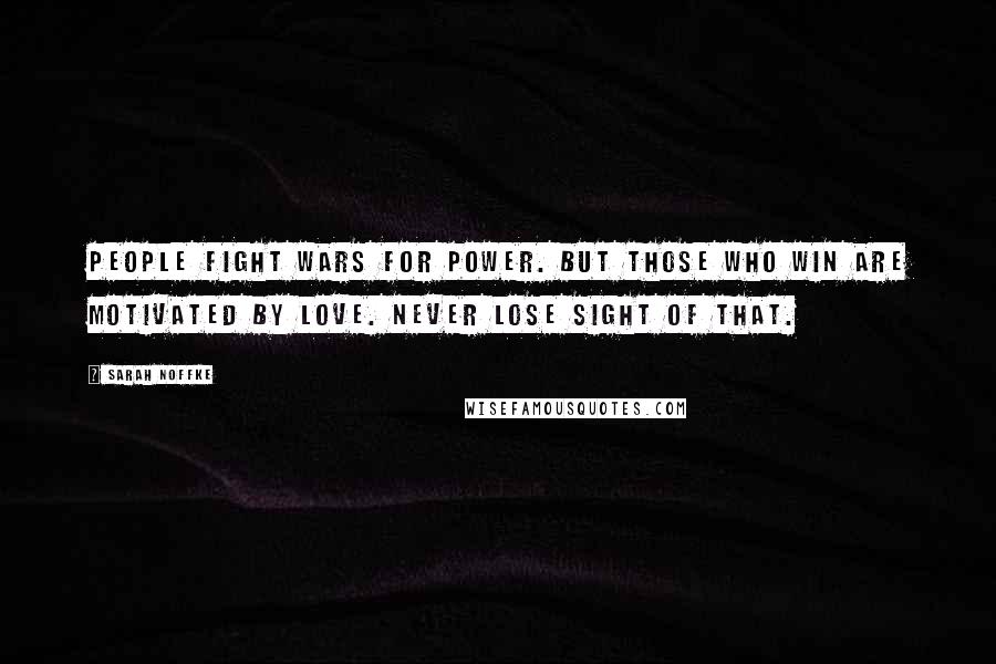 Sarah Noffke Quotes: People fight wars for power. But those who win are motivated by love. Never lose sight of that.