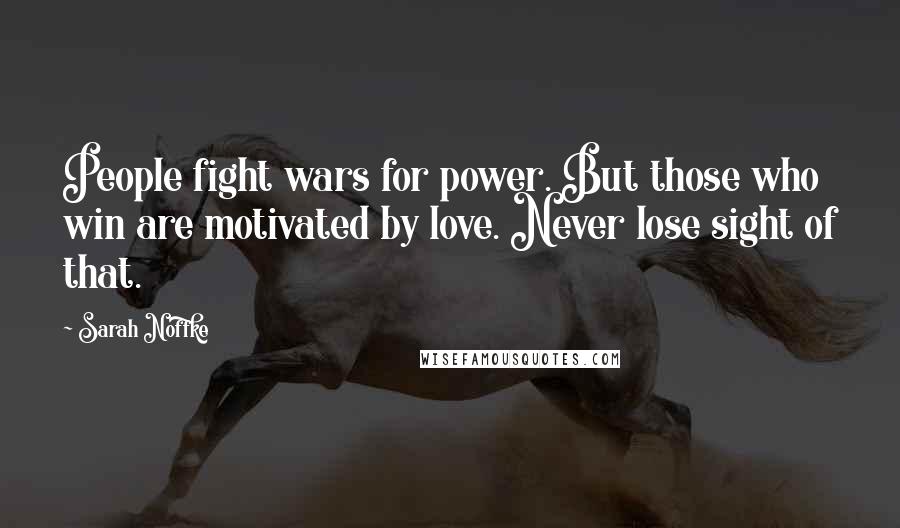 Sarah Noffke Quotes: People fight wars for power. But those who win are motivated by love. Never lose sight of that.