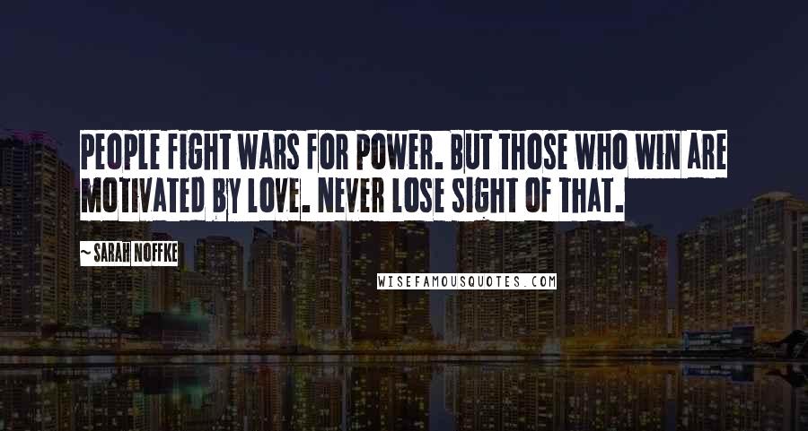 Sarah Noffke Quotes: People fight wars for power. But those who win are motivated by love. Never lose sight of that.