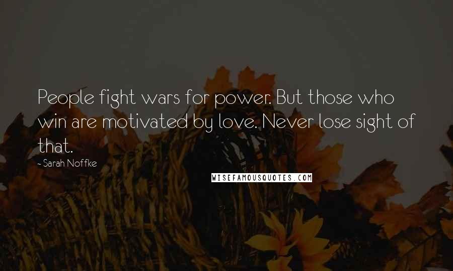 Sarah Noffke Quotes: People fight wars for power. But those who win are motivated by love. Never lose sight of that.