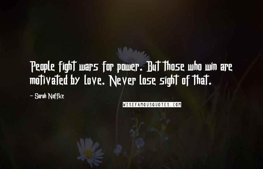 Sarah Noffke Quotes: People fight wars for power. But those who win are motivated by love. Never lose sight of that.