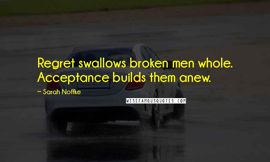 Sarah Noffke Quotes: Regret swallows broken men whole. Acceptance builds them anew.