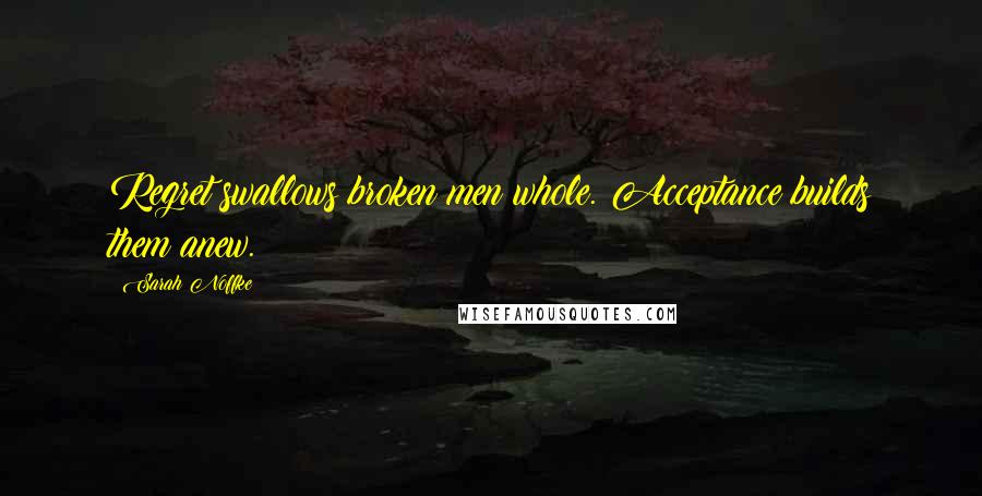 Sarah Noffke Quotes: Regret swallows broken men whole. Acceptance builds them anew.