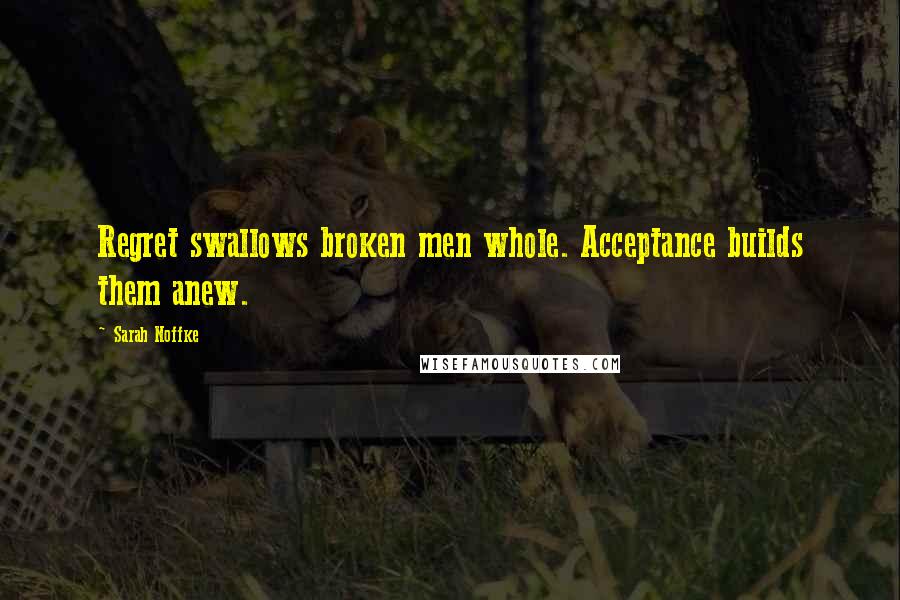 Sarah Noffke Quotes: Regret swallows broken men whole. Acceptance builds them anew.