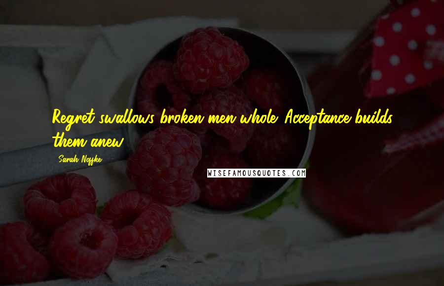 Sarah Noffke Quotes: Regret swallows broken men whole. Acceptance builds them anew.