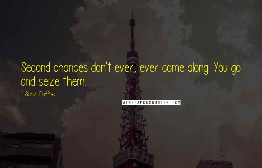 Sarah Noffke Quotes: Second chances don't ever, ever come along. You go and seize them.