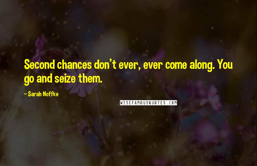 Sarah Noffke Quotes: Second chances don't ever, ever come along. You go and seize them.