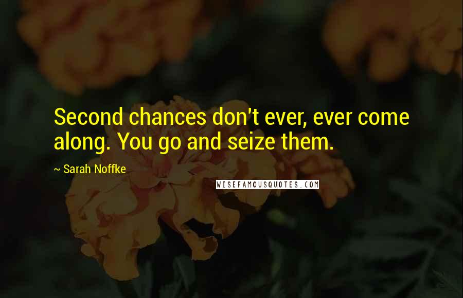 Sarah Noffke Quotes: Second chances don't ever, ever come along. You go and seize them.