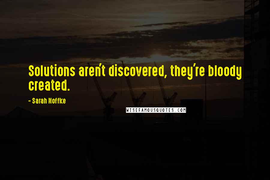 Sarah Noffke Quotes: Solutions aren't discovered, they're bloody created.