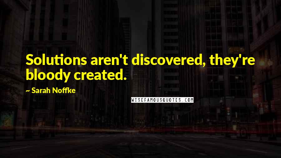 Sarah Noffke Quotes: Solutions aren't discovered, they're bloody created.