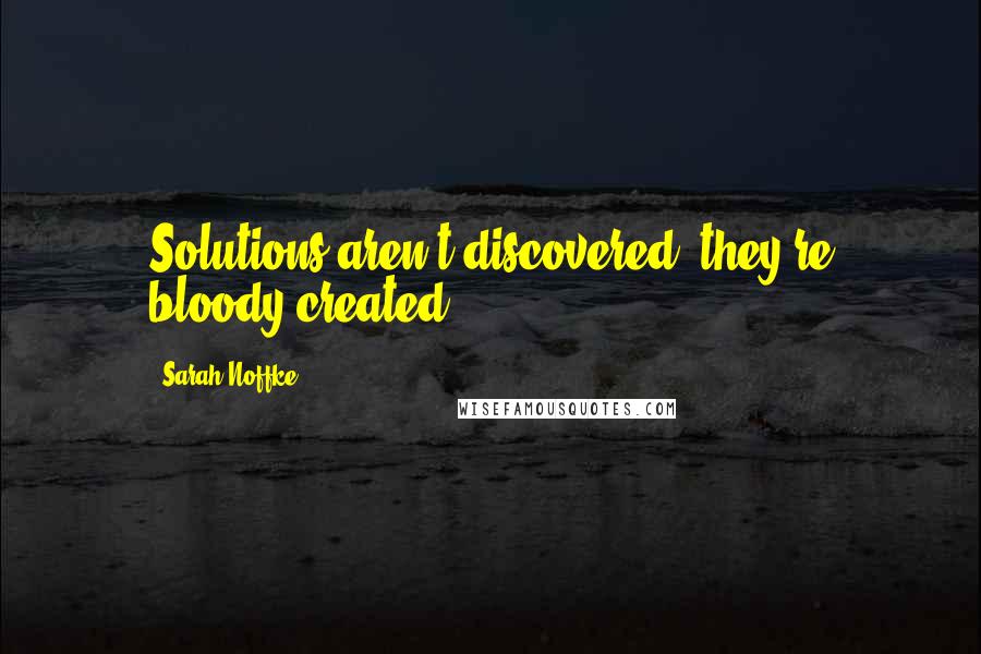 Sarah Noffke Quotes: Solutions aren't discovered, they're bloody created.