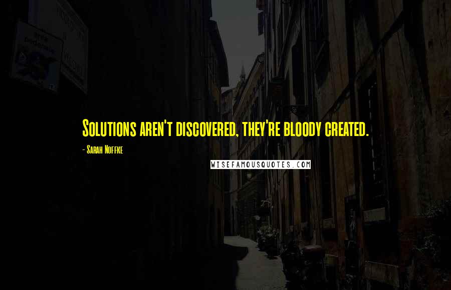 Sarah Noffke Quotes: Solutions aren't discovered, they're bloody created.