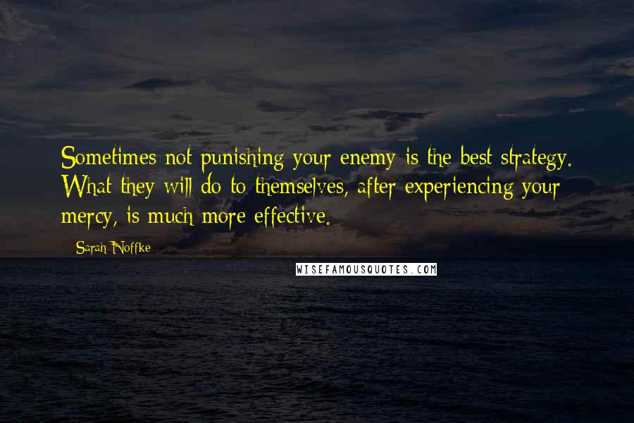 Sarah Noffke Quotes: Sometimes not punishing your enemy is the best strategy. What they will do to themselves, after experiencing your mercy, is much more effective.