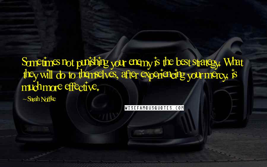 Sarah Noffke Quotes: Sometimes not punishing your enemy is the best strategy. What they will do to themselves, after experiencing your mercy, is much more effective.