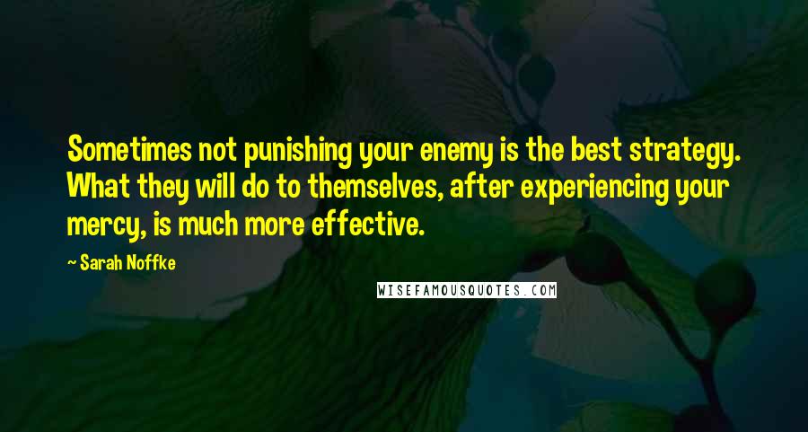 Sarah Noffke Quotes: Sometimes not punishing your enemy is the best strategy. What they will do to themselves, after experiencing your mercy, is much more effective.