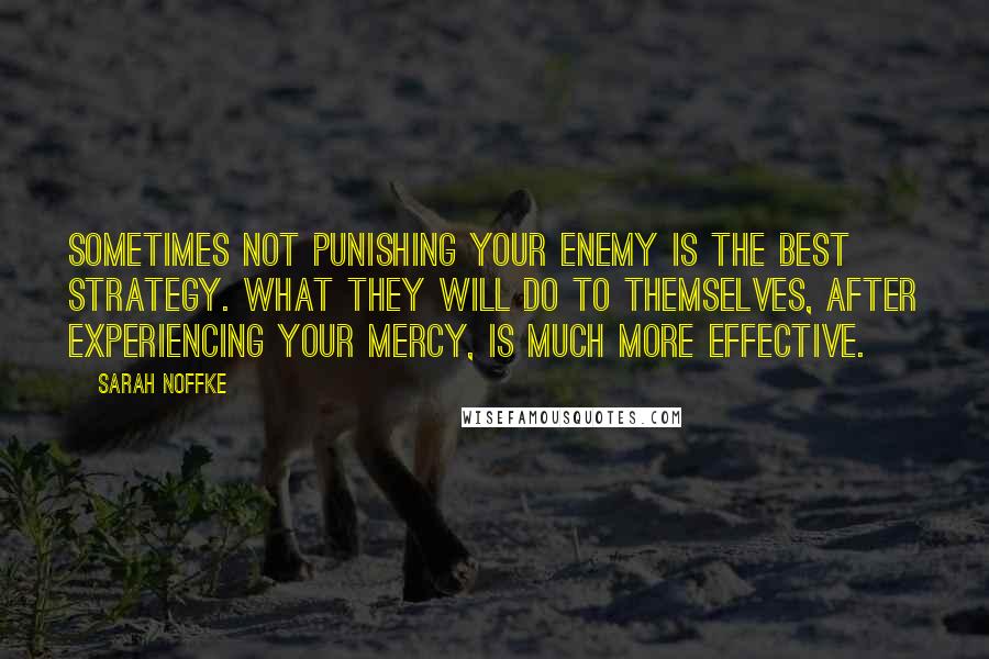 Sarah Noffke Quotes: Sometimes not punishing your enemy is the best strategy. What they will do to themselves, after experiencing your mercy, is much more effective.