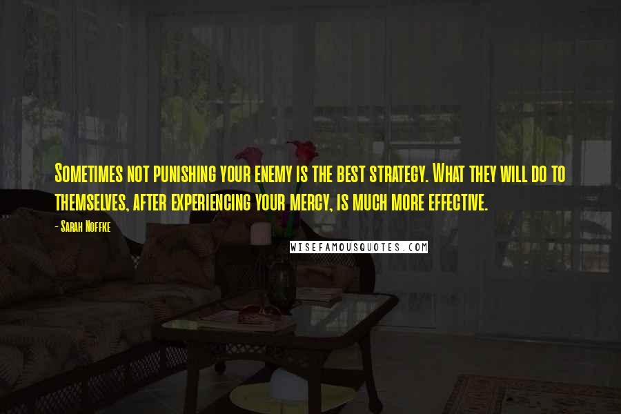 Sarah Noffke Quotes: Sometimes not punishing your enemy is the best strategy. What they will do to themselves, after experiencing your mercy, is much more effective.