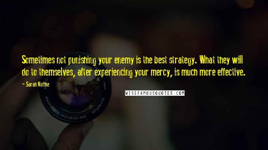 Sarah Noffke Quotes: Sometimes not punishing your enemy is the best strategy. What they will do to themselves, after experiencing your mercy, is much more effective.