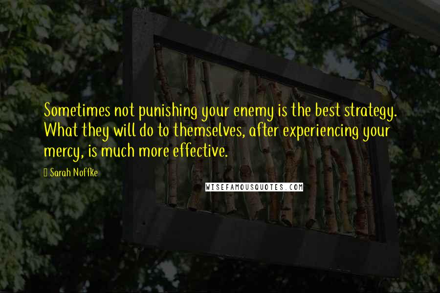 Sarah Noffke Quotes: Sometimes not punishing your enemy is the best strategy. What they will do to themselves, after experiencing your mercy, is much more effective.