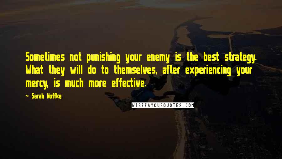 Sarah Noffke Quotes: Sometimes not punishing your enemy is the best strategy. What they will do to themselves, after experiencing your mercy, is much more effective.