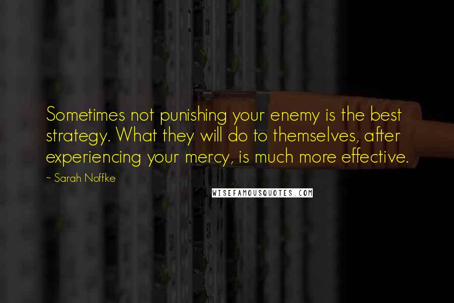 Sarah Noffke Quotes: Sometimes not punishing your enemy is the best strategy. What they will do to themselves, after experiencing your mercy, is much more effective.