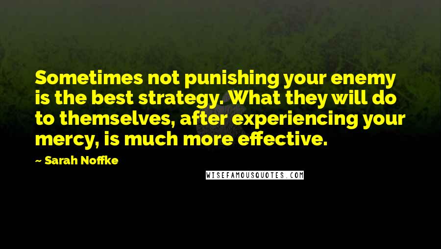 Sarah Noffke Quotes: Sometimes not punishing your enemy is the best strategy. What they will do to themselves, after experiencing your mercy, is much more effective.