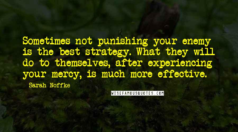 Sarah Noffke Quotes: Sometimes not punishing your enemy is the best strategy. What they will do to themselves, after experiencing your mercy, is much more effective.