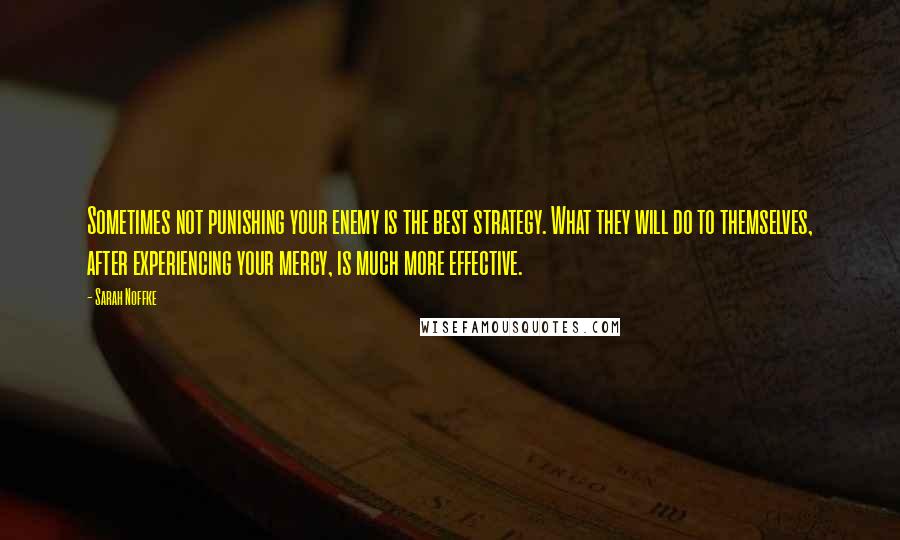 Sarah Noffke Quotes: Sometimes not punishing your enemy is the best strategy. What they will do to themselves, after experiencing your mercy, is much more effective.