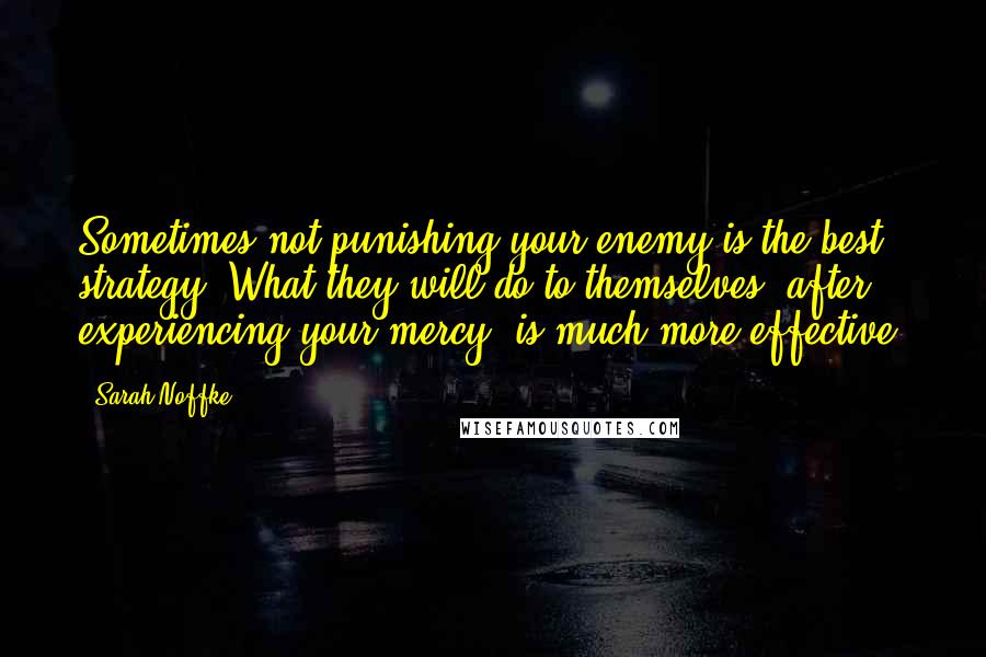 Sarah Noffke Quotes: Sometimes not punishing your enemy is the best strategy. What they will do to themselves, after experiencing your mercy, is much more effective.