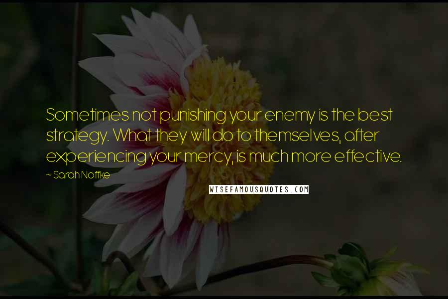 Sarah Noffke Quotes: Sometimes not punishing your enemy is the best strategy. What they will do to themselves, after experiencing your mercy, is much more effective.