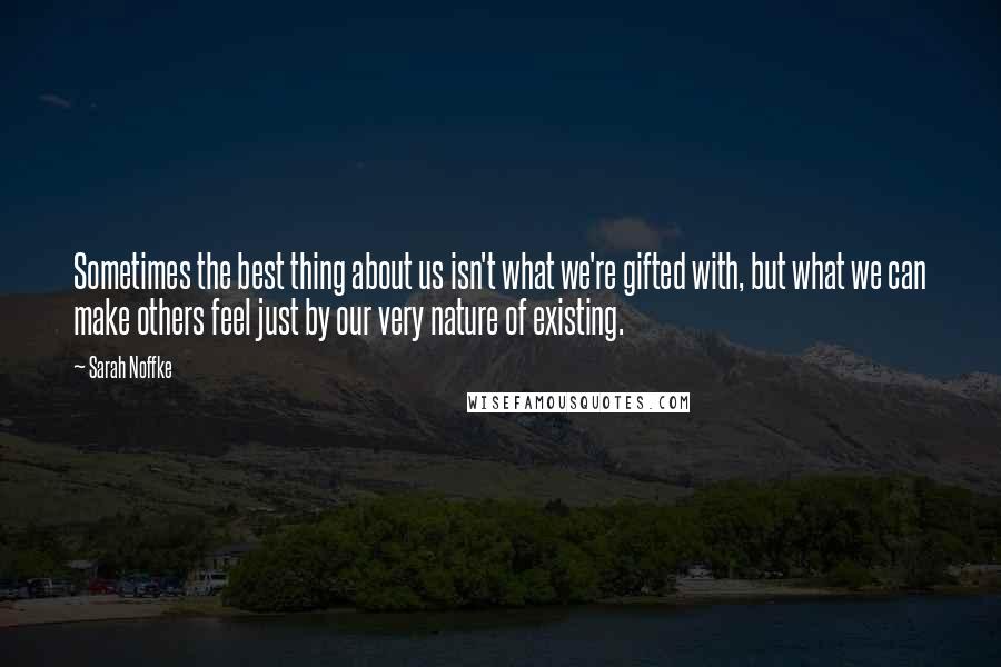 Sarah Noffke Quotes: Sometimes the best thing about us isn't what we're gifted with, but what we can make others feel just by our very nature of existing.