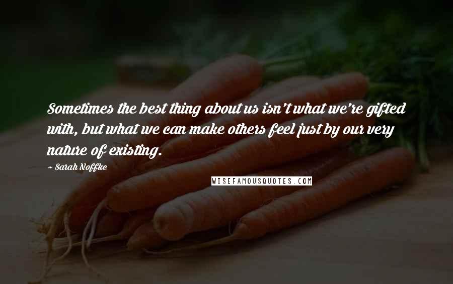 Sarah Noffke Quotes: Sometimes the best thing about us isn't what we're gifted with, but what we can make others feel just by our very nature of existing.