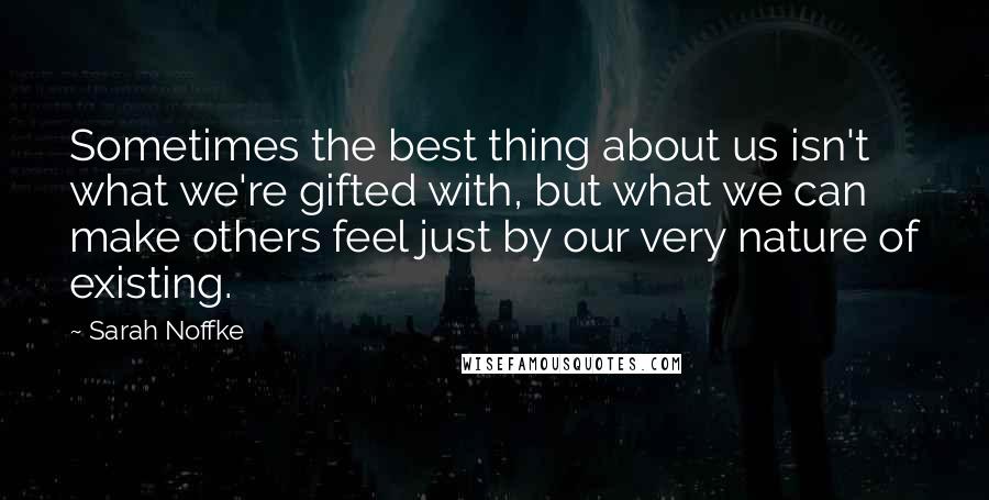 Sarah Noffke Quotes: Sometimes the best thing about us isn't what we're gifted with, but what we can make others feel just by our very nature of existing.