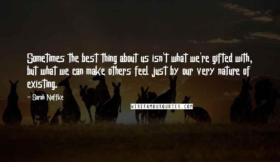 Sarah Noffke Quotes: Sometimes the best thing about us isn't what we're gifted with, but what we can make others feel just by our very nature of existing.