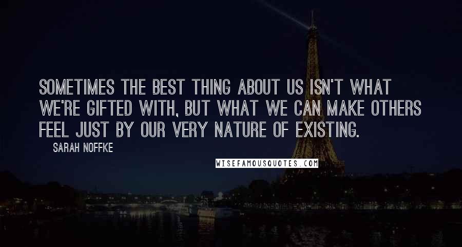 Sarah Noffke Quotes: Sometimes the best thing about us isn't what we're gifted with, but what we can make others feel just by our very nature of existing.