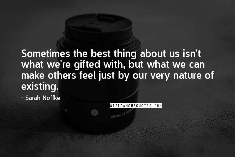 Sarah Noffke Quotes: Sometimes the best thing about us isn't what we're gifted with, but what we can make others feel just by our very nature of existing.