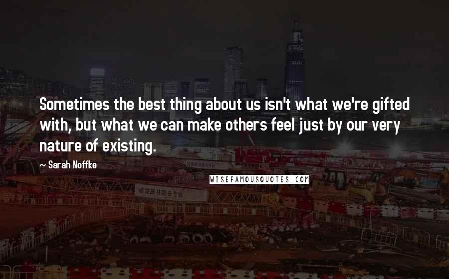 Sarah Noffke Quotes: Sometimes the best thing about us isn't what we're gifted with, but what we can make others feel just by our very nature of existing.