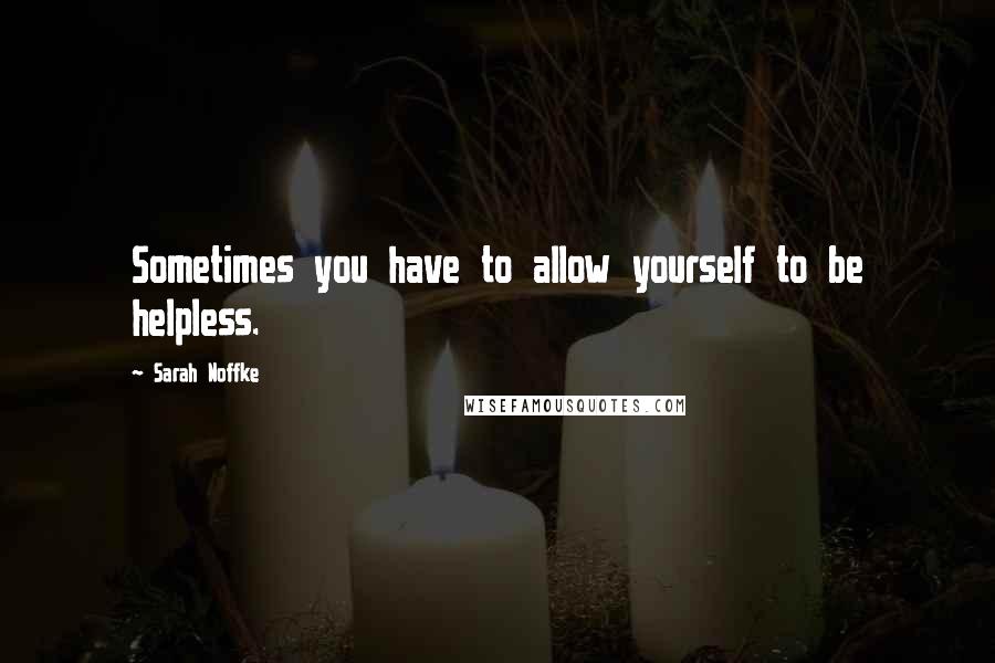 Sarah Noffke Quotes: Sometimes you have to allow yourself to be helpless.