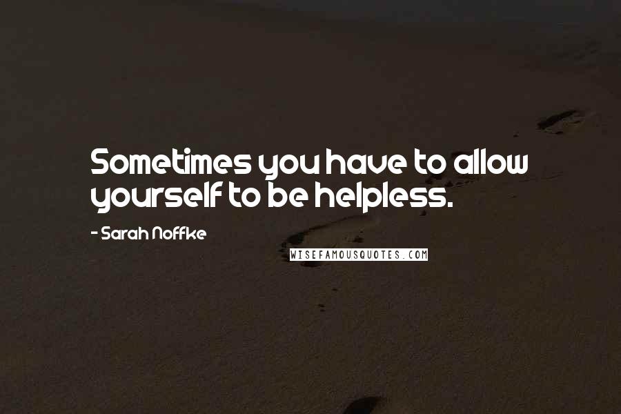 Sarah Noffke Quotes: Sometimes you have to allow yourself to be helpless.