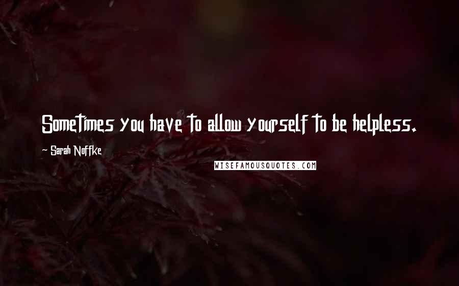 Sarah Noffke Quotes: Sometimes you have to allow yourself to be helpless.