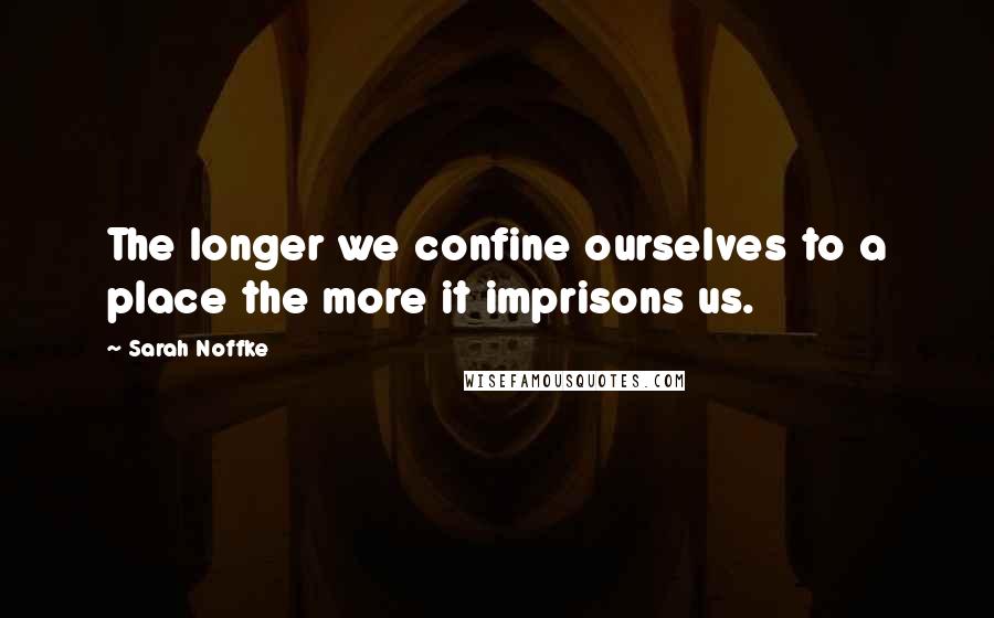 Sarah Noffke Quotes: The longer we confine ourselves to a place the more it imprisons us.