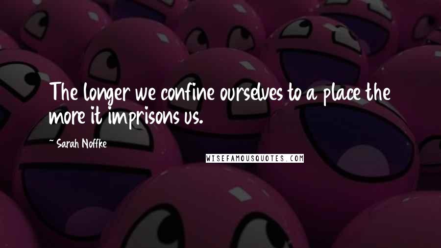 Sarah Noffke Quotes: The longer we confine ourselves to a place the more it imprisons us.