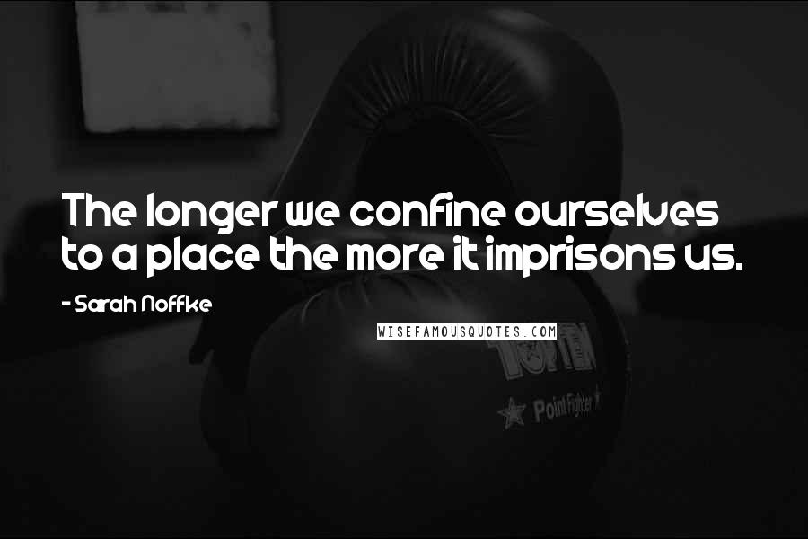 Sarah Noffke Quotes: The longer we confine ourselves to a place the more it imprisons us.