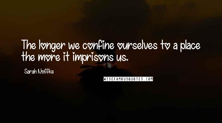 Sarah Noffke Quotes: The longer we confine ourselves to a place the more it imprisons us.