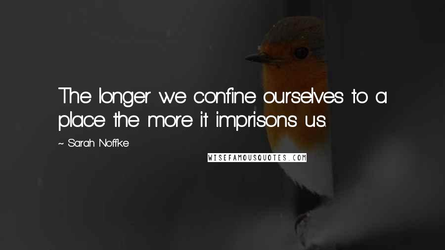 Sarah Noffke Quotes: The longer we confine ourselves to a place the more it imprisons us.