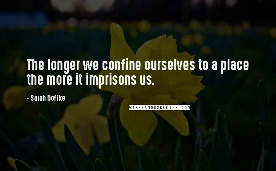 Sarah Noffke Quotes: The longer we confine ourselves to a place the more it imprisons us.