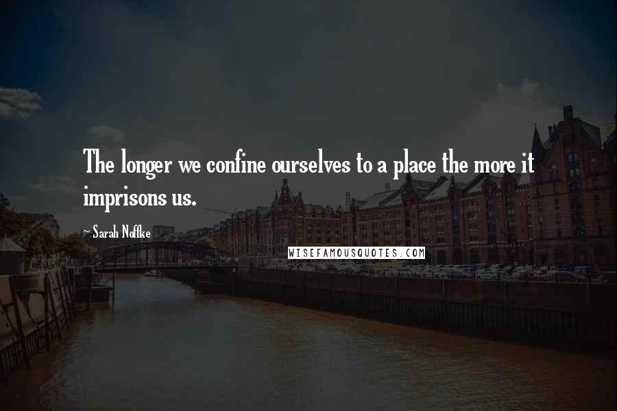 Sarah Noffke Quotes: The longer we confine ourselves to a place the more it imprisons us.